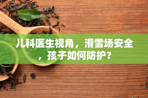 儿科医生视角，滑雪场安全，孩子如何防护？