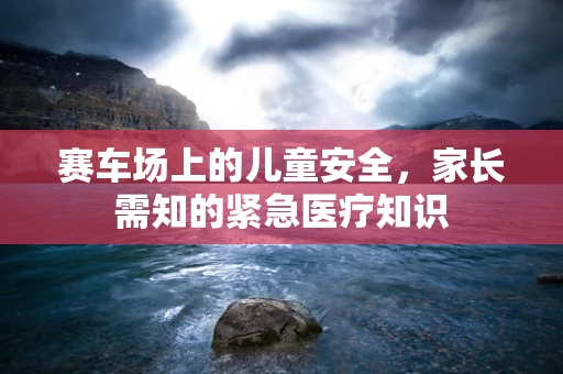赛车场上的儿童安全，家长需知的紧急医疗知识