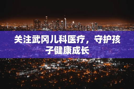 关注武冈儿科医疗，守护孩子健康成长