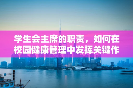 学生会主席的职责，如何在校园健康管理中发挥关键作用？