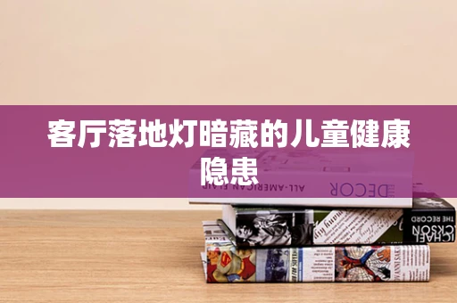 客厅落地灯暗藏的儿童健康隐患