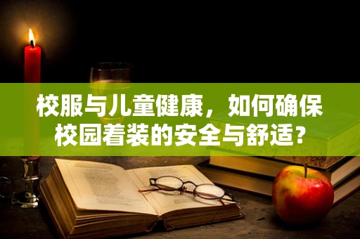 校服与儿童健康，如何确保校园着装的安全与舒适？