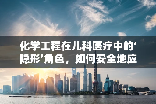 化学工程在儿科医疗中的‘隐形’角色，如何安全地应用化学知识于儿童治疗？