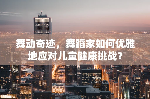 舞动奇迹，舞蹈家如何优雅地应对儿童健康挑战？