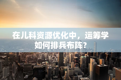 在儿科资源优化中，运筹学如何排兵布阵？