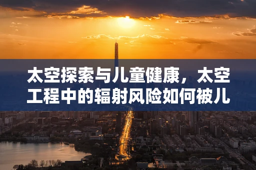 太空探索与儿童健康，太空工程中的辐射风险如何被儿科医生所关注？