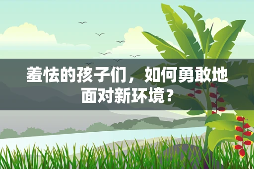 羞怯的孩子们，如何勇敢地面对新环境？