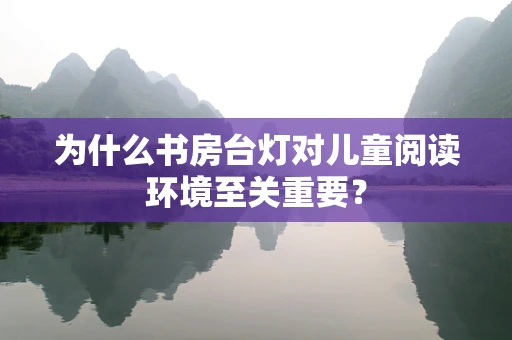 为什么书房台灯对儿童阅读环境至关重要？