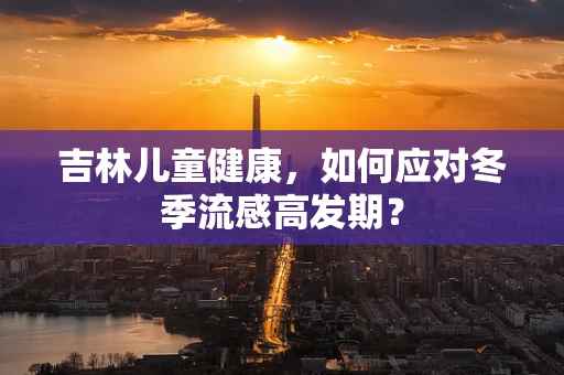吉林儿童健康，如何应对冬季流感高发期？