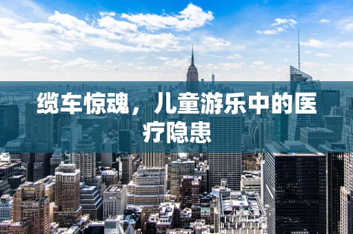 缆车惊魂，儿童游乐中的医疗隐患