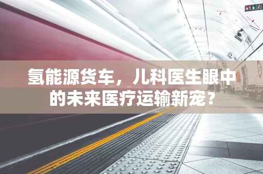 氢能源货车，儿科医生眼中的未来医疗运输新宠？