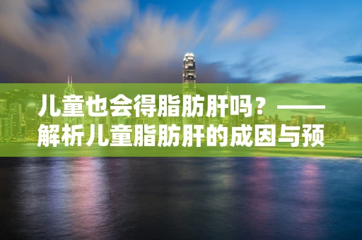 儿童也会得脂肪肝吗？——解析儿童脂肪肝的成因与预防