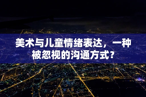 美术与儿童情绪表达，一种被忽视的沟通方式？