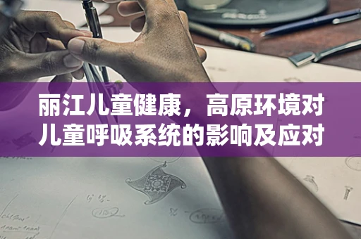 丽江儿童健康，高原环境对儿童呼吸系统的影响及应对策略