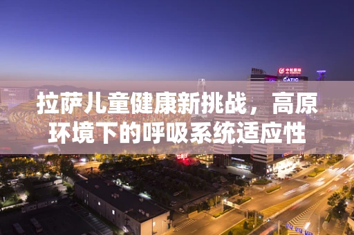 拉萨儿童健康新挑战，高原环境下的呼吸系统适应性