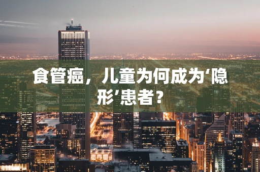 食管癌，儿童为何成为‘隐形’患者？