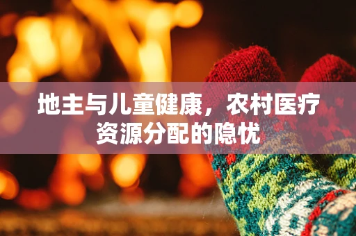 地主与儿童健康，农村医疗资源分配的隐忧