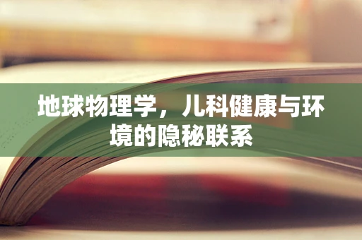 地球物理学，儿科健康与环境的隐秘联系