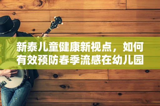 新泰儿童健康新视点，如何有效预防春季流感在幼儿园的传播？