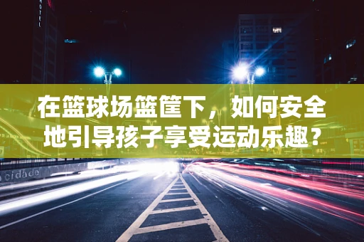 在篮球场篮筐下，如何安全地引导孩子享受运动乐趣？