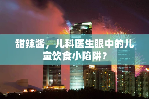 甜辣酱，儿科医生眼中的儿童饮食小陷阱？