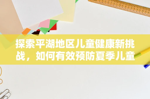探索平湖地区儿童健康新挑战，如何有效预防夏季儿童腹泻？