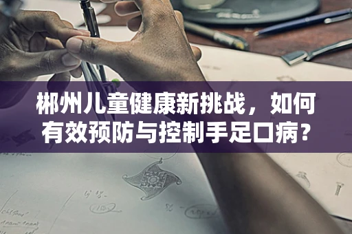 郴州儿童健康新挑战，如何有效预防与控制手足口病？