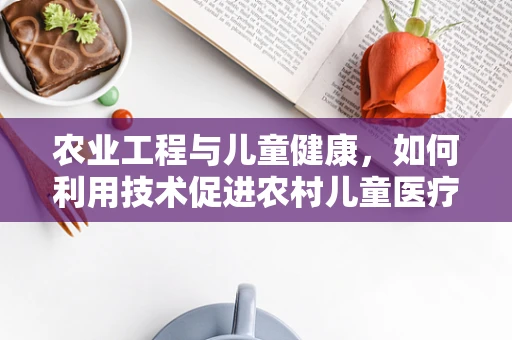 农业工程与儿童健康，如何利用技术促进农村儿童医疗资源均衡？