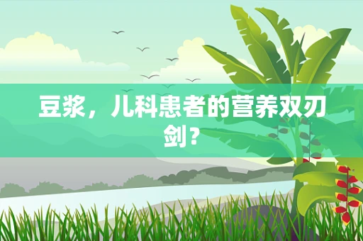 豆浆，儿科患者的营养双刃剑？