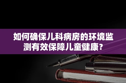 如何确保儿科病房的环境监测有效保障儿童健康？