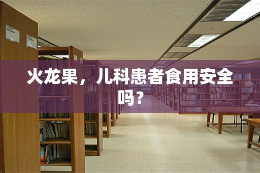 火龙果，儿科患者食用安全吗？