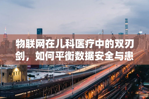 物联网在儿科医疗中的双刃剑，如何平衡数据安全与患者隐私？