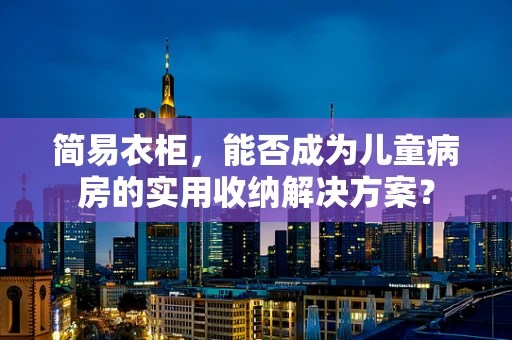 简易衣柜，能否成为儿童病房的实用收纳解决方案？