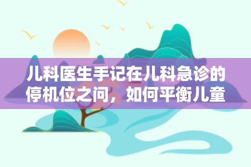 儿科医生手记在儿科急诊的停机位之问，如何平衡儿童急救与资源优化？