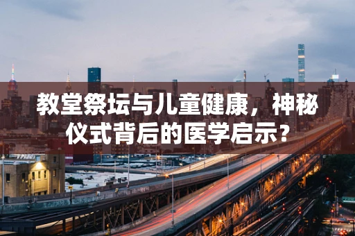教堂祭坛与儿童健康，神秘仪式背后的医学启示？