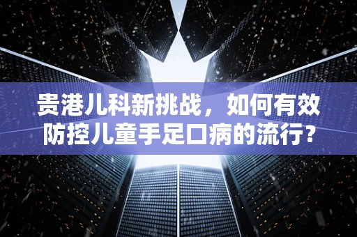 贵港儿科新挑战，如何有效防控儿童手足口病的流行？