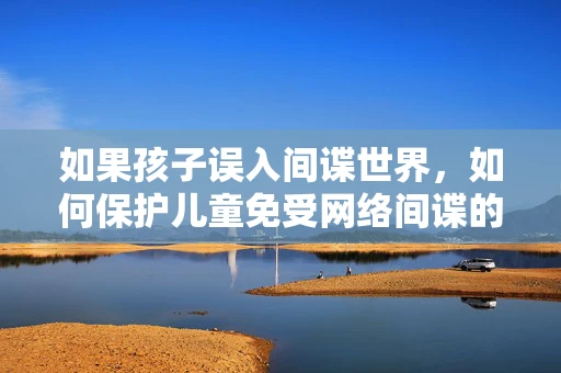 如果孩子误入间谍世界，如何保护儿童免受网络间谍的侵害？