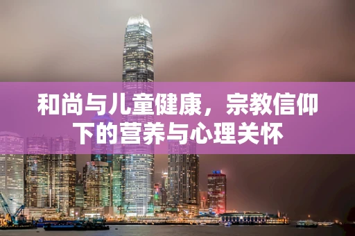 和尚与儿童健康，宗教信仰下的营养与心理关怀