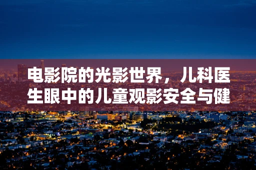 电影院的光影世界，儿科医生眼中的儿童观影安全与健康
