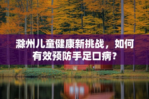 滁州儿童健康新挑战，如何有效预防手足口病？