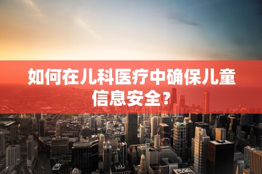 如何在儿科医疗中确保儿童信息安全？