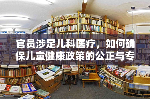 官员涉足儿科医疗，如何确保儿童健康政策的公正与专业？