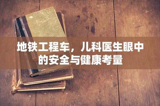 地铁工程车，儿科医生眼中的安全与健康考量