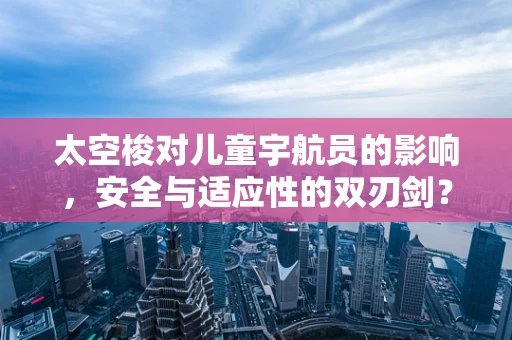 太空梭对儿童宇航员的影响，安全与适应性的双刃剑？