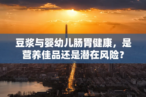 豆浆与婴幼儿肠胃健康，是营养佳品还是潜在风险？
