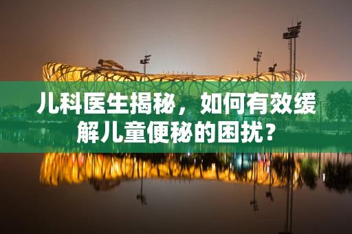 儿科医生揭秘，如何有效缓解儿童便秘的困扰？