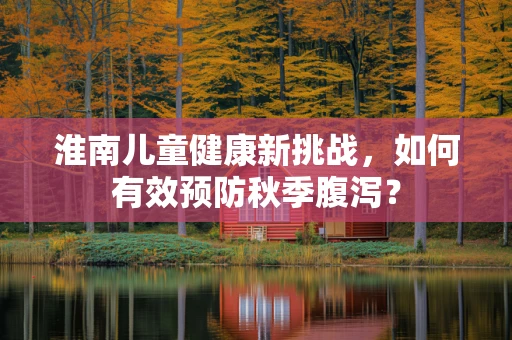 淮南儿童健康新挑战，如何有效预防秋季腹泻？