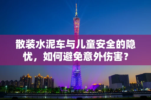 散装水泥车与儿童安全的隐忧，如何避免意外伤害？