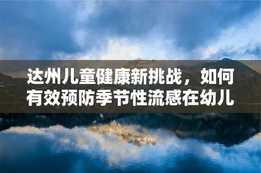 达州儿童健康新挑战，如何有效预防季节性流感在幼儿园的传播？