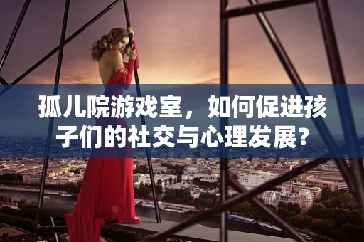 孤儿院游戏室，如何促进孩子们的社交与心理发展？